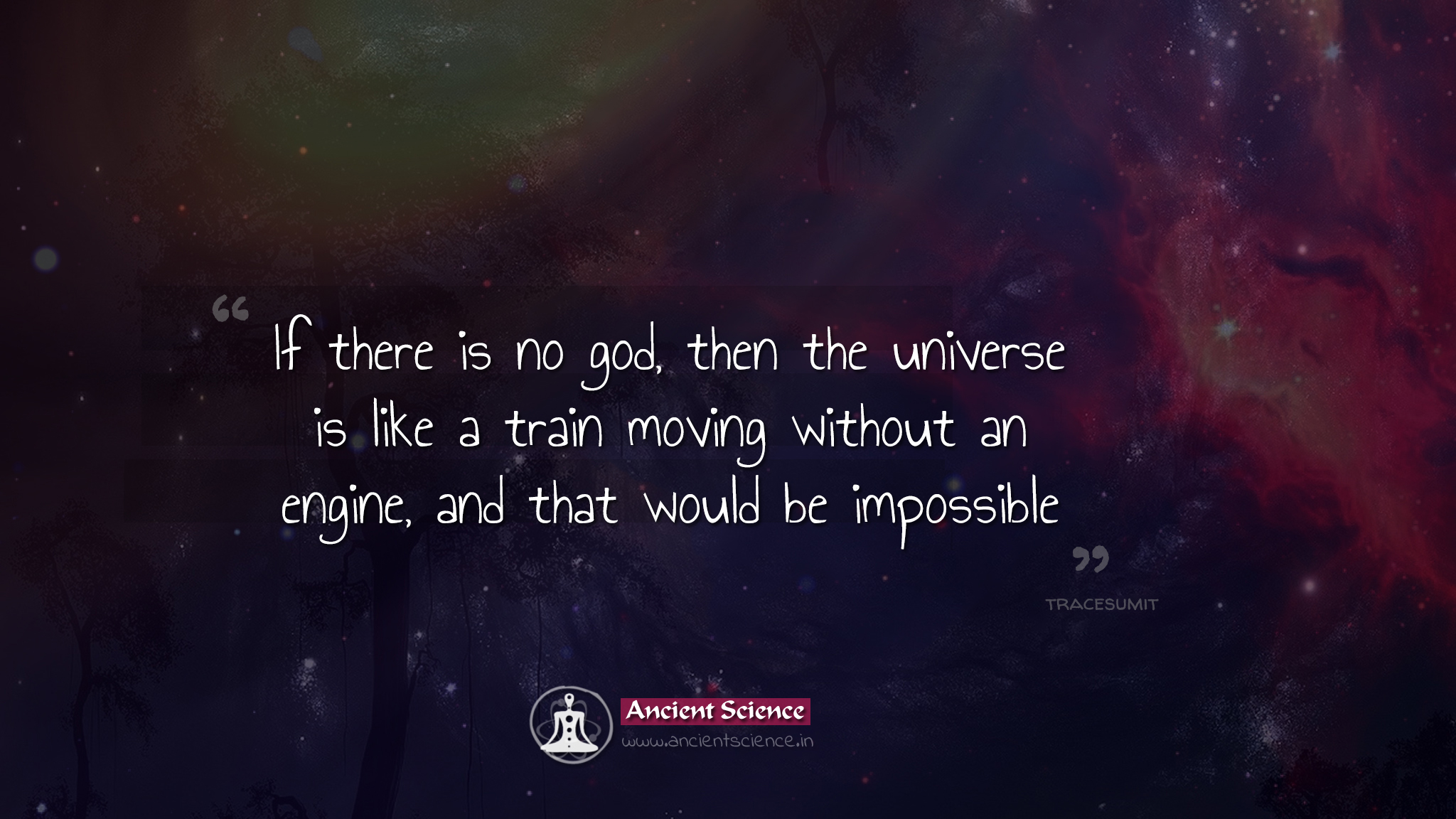 If there is no god, then the universe is like a train moving without an engine, and that would be impossible